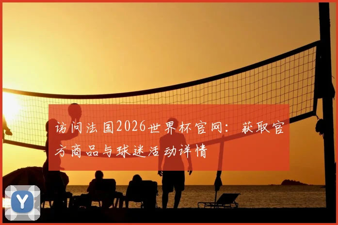 访问法国2026世界杯官网：获取官方商品与球迷活动详情