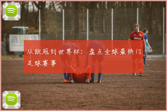从欧冠到世界杯：盘点全球最热门足球赛事