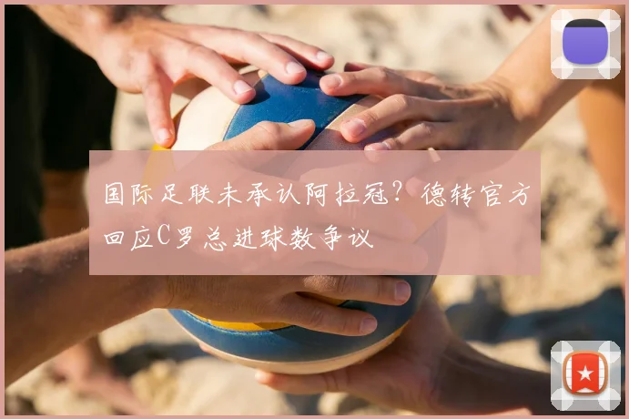 国际足联未承认阿拉冠？德转官方回应C罗总进球数争议