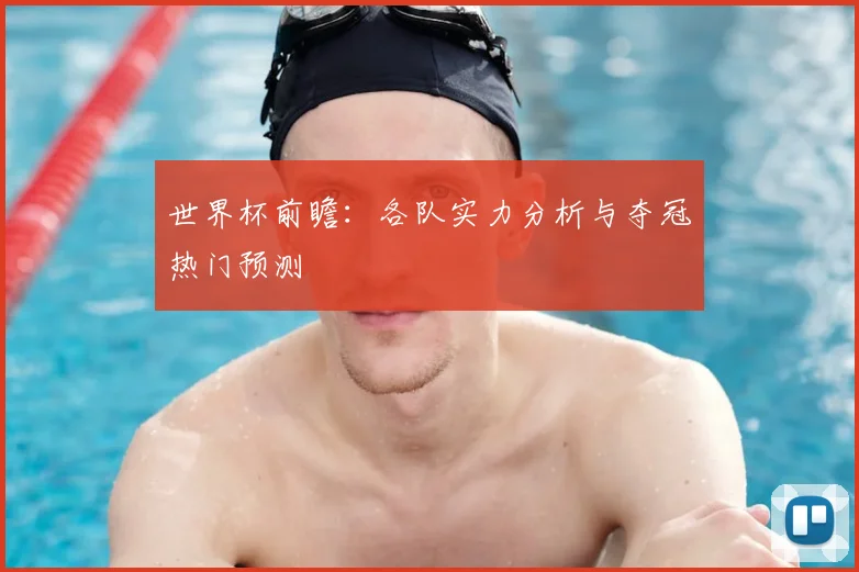 世界杯前瞻：各队实力分析与夺冠热门预测