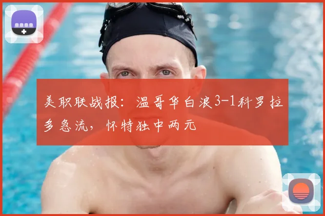 美职联战报：温哥华白浪3-1科罗拉多急流，怀特独中两元