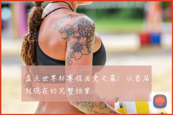 盘点世界杯赛程历史之最：从首届到现在的完整档案