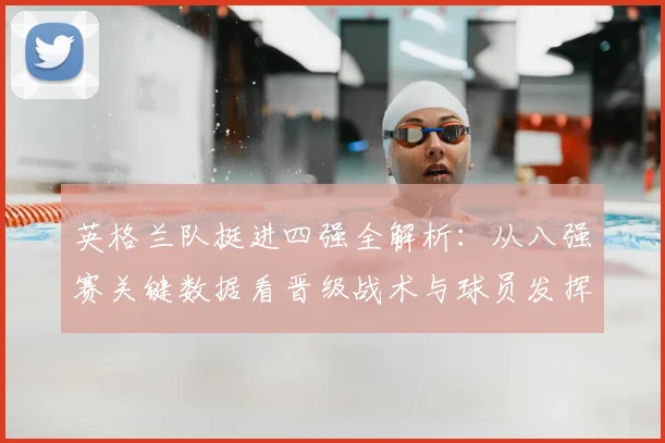 英格兰队挺进四强全解析：从八强赛关键数据看晋级战术与球员发挥
