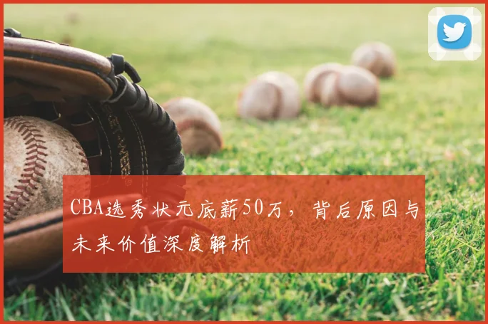 CBA选秀状元底薪50万，背后原因与未来价值深度解析