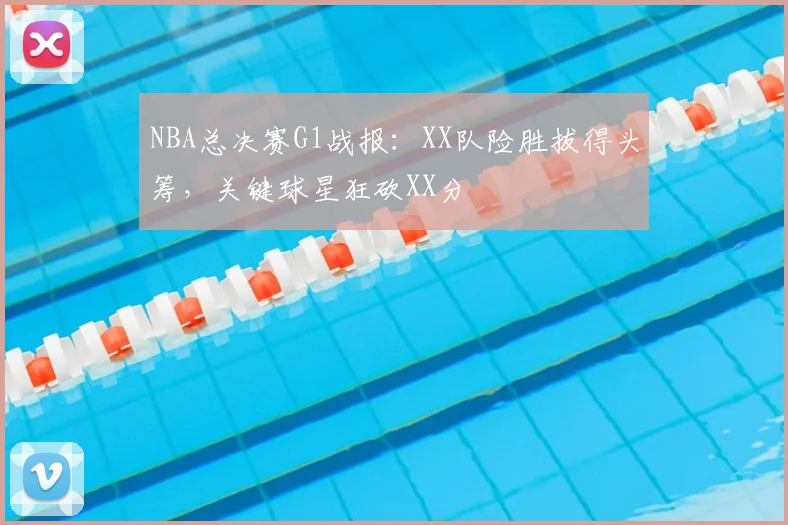 NBA总决赛G1战报：XX队险胜拔得头筹，关键球星狂砍XX分