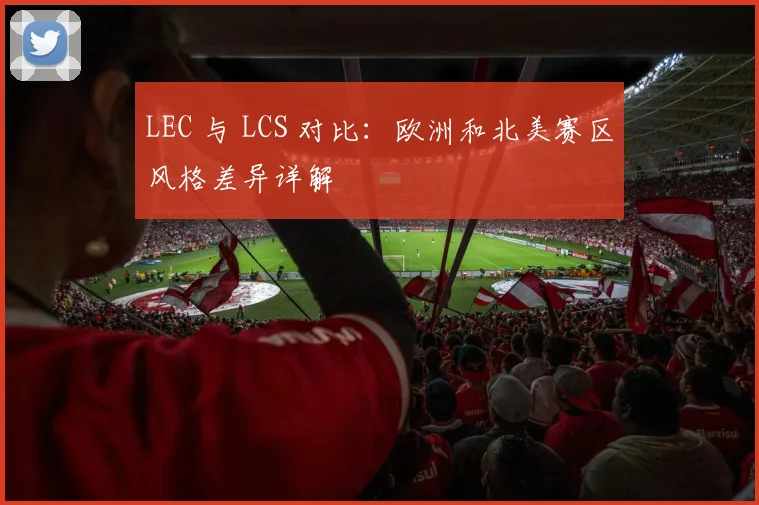 LEC 与 LCS 对比：欧洲和北美赛区风格差异详解