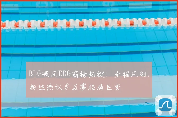 BLG碾压EDG霸榜热搜：全程压制，粉丝热议季后赛格局巨变