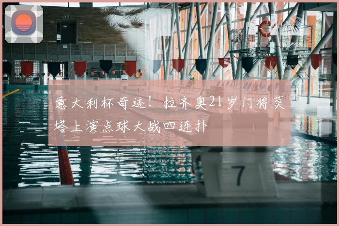 意大利杯奇迹！拉齐奥21岁门将莫塔上演点球大战四连扑