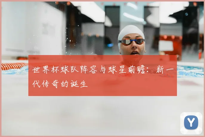世界杯球队阵容与球星前瞻：新一代传奇的诞生