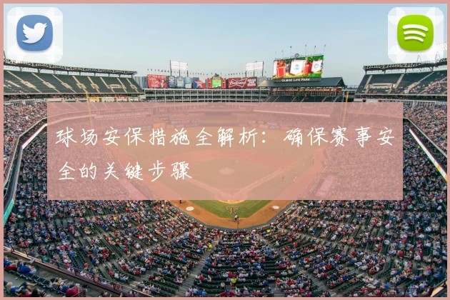 球场安保措施全解析：确保赛事安全的关键步骤