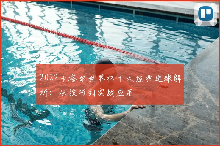 2022卡塔尔世界杯十大经典进球解析：从技巧到实战应用
