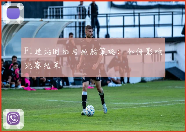 F1进站时机与轮胎策略:如何影响比赛结果