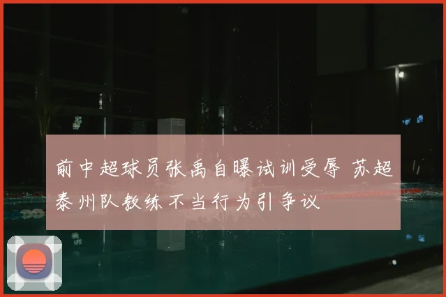 前中超球员张禹自曝试训受辱 苏超泰州队教练不当行为引争议