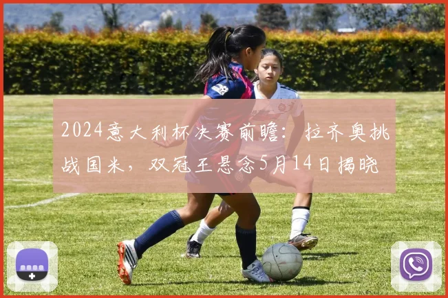 2024意大利杯决赛前瞻：拉齐奥挑战国米，双冠王悬念5月14日揭晓