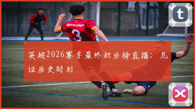英超2026赛季最终积分榜直播：见证历史时刻