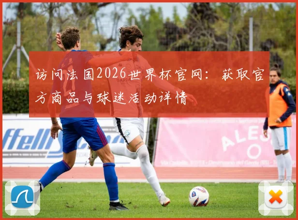 访问法国2026世界杯官网：获取官方商品与球迷活动详情