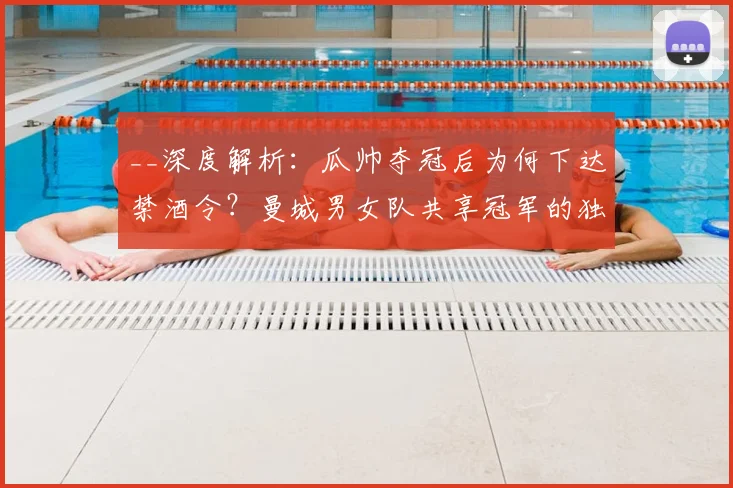 __深度解析：瓜帅夺冠后为何下达禁酒令？曼城男女队共享冠军的独特庆祝内幕__