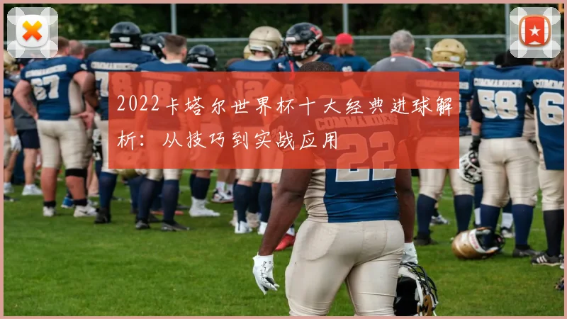 2022卡塔尔世界杯十大经典进球解析：从技巧到实战应用