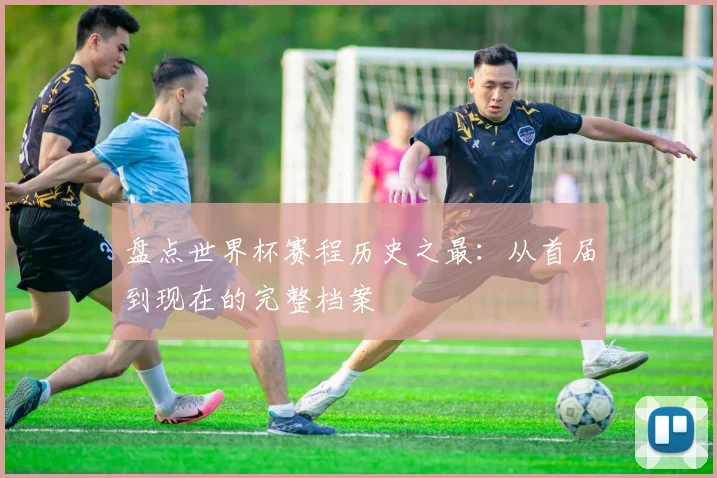 盘点世界杯赛程历史之最：从首届到现在的完整档案