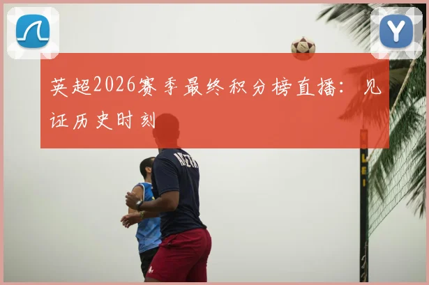 英超2026赛季最终积分榜直播：见证历史时刻
