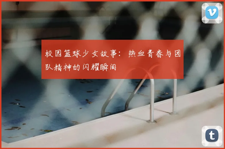 校园篮球少女故事：热血青春与团队精神的闪耀瞬间