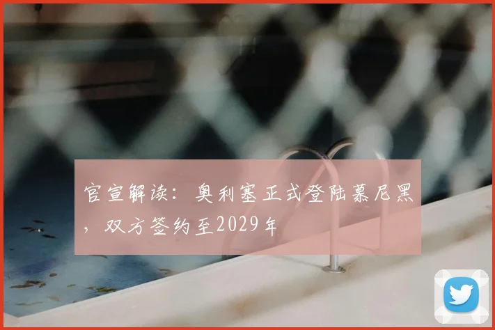 官宣解读：奥利塞正式登陆慕尼黑，双方签约至2029年