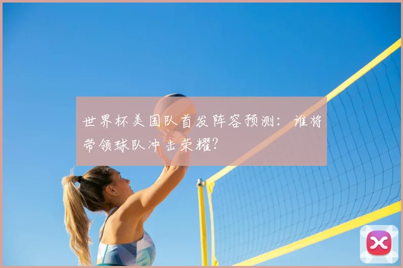 世界杯美国队首发阵容预测：谁将带领球队冲击荣耀？