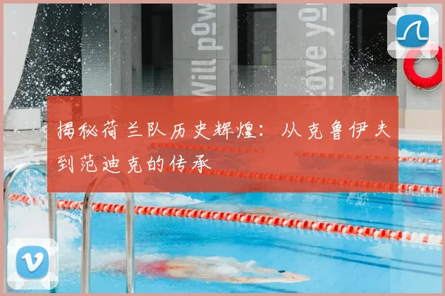 揭秘荷兰队历史辉煌：从克鲁伊夫到范迪克的传承