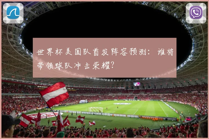 世界杯美国队首发阵容预测：谁将带领球队冲击荣耀？